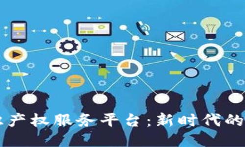 区块链知识产权服务平台：新时代的保护与创新