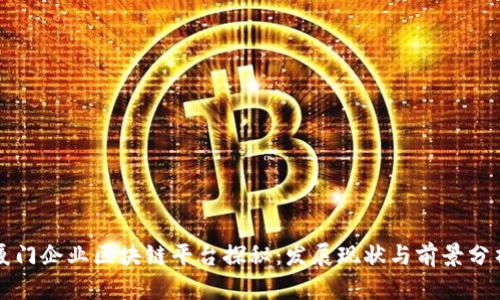 厦门企业区块链平台探秘：发展现状与前景分析