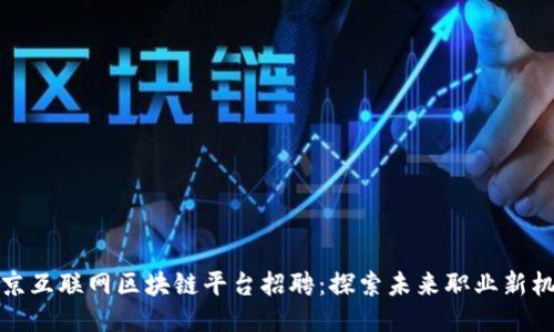 北京互联网区块链平台招聘：探索未来职业新机遇